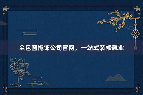 全包圆掩饰公司官网，一站式装修就业