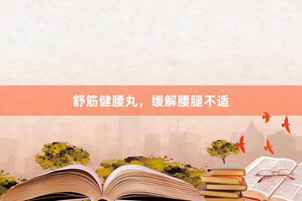 舒筋健腰丸，缓解腰腿不适